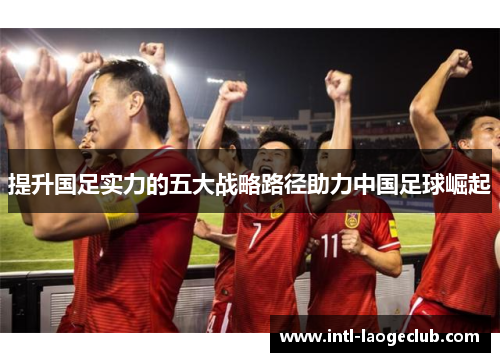 提升国足实力的五大战略路径助力中国足球崛起