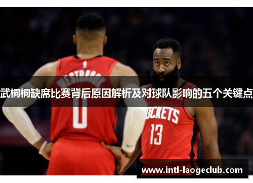 武桐桐缺席比赛背后原因解析及对球队影响的五个关键点