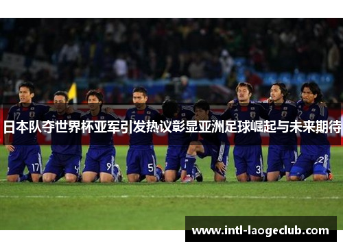 日本队夺世界杯亚军引发热议彰显亚洲足球崛起与未来期待