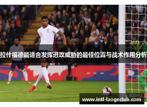 拉什福德最适合发挥进攻威胁的最佳位置与战术作用分析