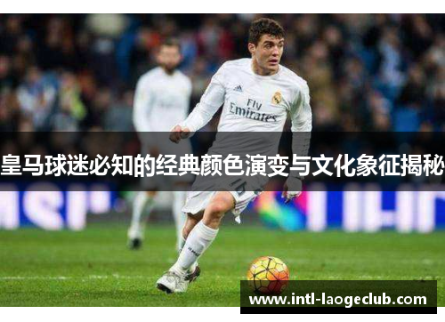皇马球迷必知的经典颜色演变与文化象征揭秘