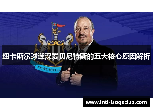 纽卡斯尔球迷深爱贝尼特斯的五大核心原因解析