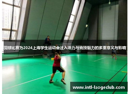 羽球比赛为2024上海学生运动会注入活力与竞技魅力的多重意义与影响