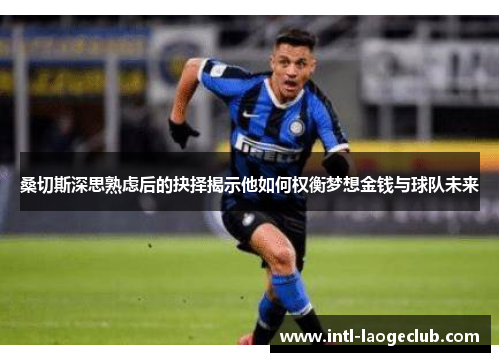 桑切斯深思熟虑后的抉择揭示他如何权衡梦想金钱与球队未来
