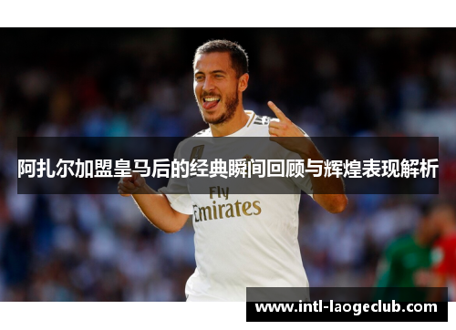 阿扎尔加盟皇马后的经典瞬间回顾与辉煌表现解析