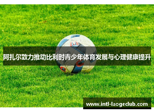 阿扎尔致力推动比利时青少年体育发展与心理健康提升