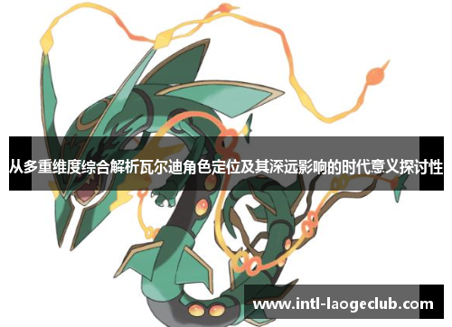 从多重维度综合解析瓦尔迪角色定位及其深远影响的时代意义探讨性