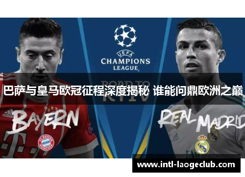 巴萨与皇马欧冠征程深度揭秘 谁能问鼎欧洲之巅