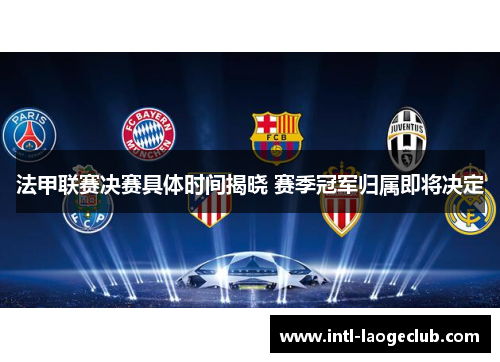 法甲联赛决赛具体时间揭晓 赛季冠军归属即将决定