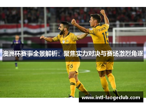 澳洲杯赛事全景解析：聚焦实力对决与赛场激烈角逐