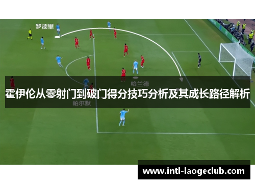 霍伊伦从零射门到破门得分技巧分析及其成长路径解析