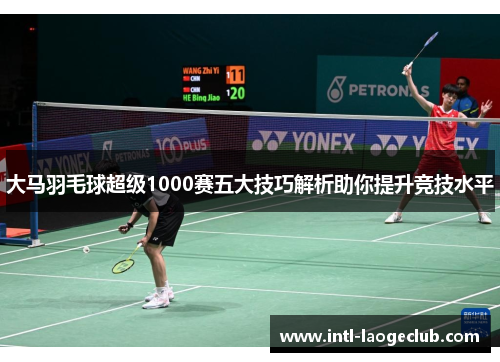 大马羽毛球超级1000赛五大技巧解析助你提升竞技水平