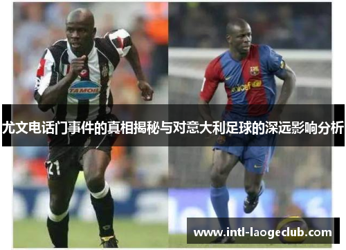 尤文电话门事件的真相揭秘与对意大利足球的深远影响分析