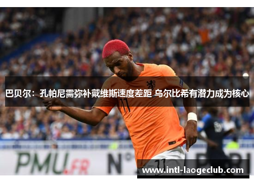 巴贝尔：孔帕尼需弥补戴维斯速度差距 乌尔比希有潜力成为核心