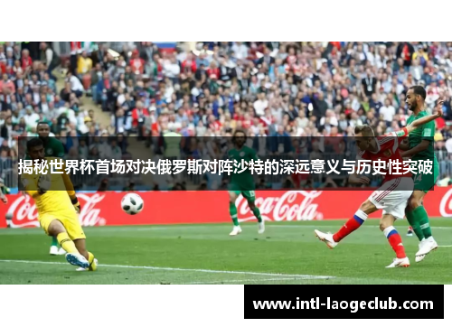 揭秘世界杯首场对决俄罗斯对阵沙特的深远意义与历史性突破