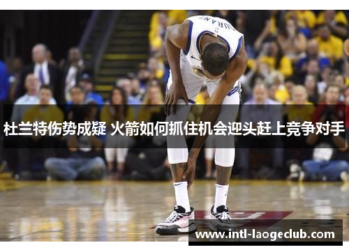 杜兰特伤势成疑 火箭如何抓住机会迎头赶上竞争对手