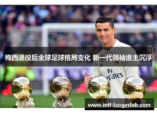 梅西退役后全球足球格局变化 新一代领袖谁主沉浮