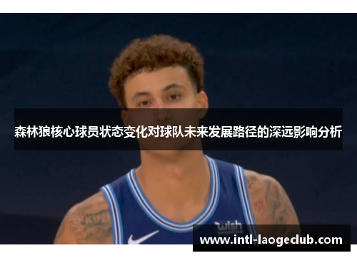 森林狼核心球员状态变化对球队未来发展路径的深远影响分析