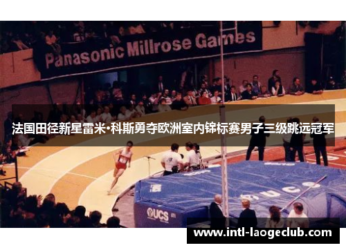 法国田径新星雷米·科斯勇夺欧洲室内锦标赛男子三级跳远冠军