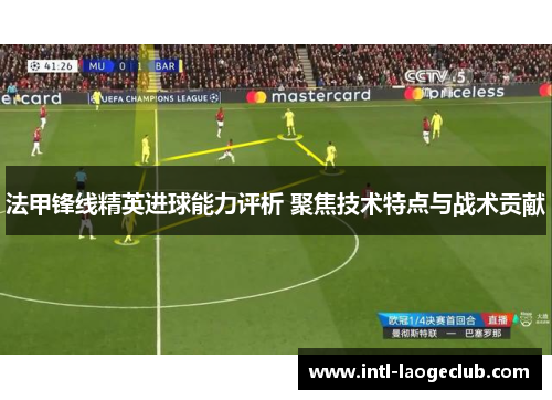 法甲锋线精英进球能力评析 聚焦技术特点与战术贡献