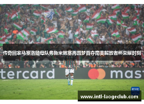 传奇回家马塞洛随母队弗鲁米嫩塞再圆梦首夺南美解放者杯荣耀时刻