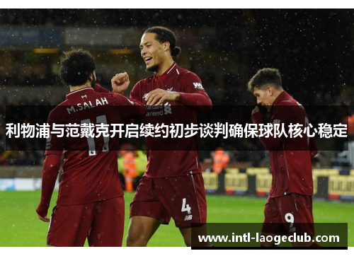 利物浦与范戴克开启续约初步谈判确保球队核心稳定