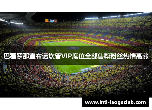 巴塞罗那宣布诺坎普VIP席位全部售罄粉丝热情高涨
