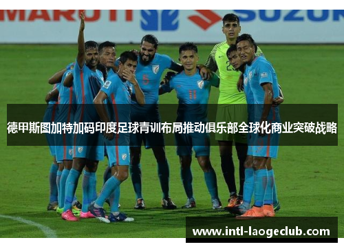 德甲斯图加特加码印度足球青训布局推动俱乐部全球化商业突破战略