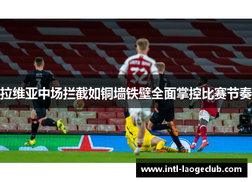 拉维亚中场拦截如铜墙铁壁全面掌控比赛节奏