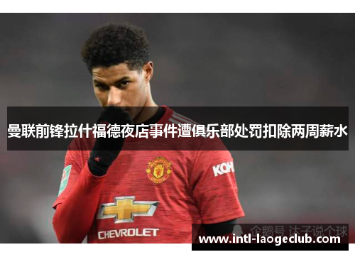 曼联前锋拉什福德夜店事件遭俱乐部处罚扣除两周薪水