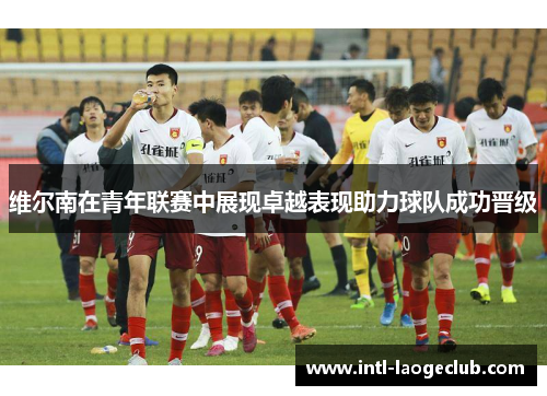 维尔南在青年联赛中展现卓越表现助力球队成功晋级