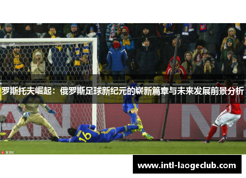 罗斯托夫崛起：俄罗斯足球新纪元的崭新篇章与未来发展前景分析