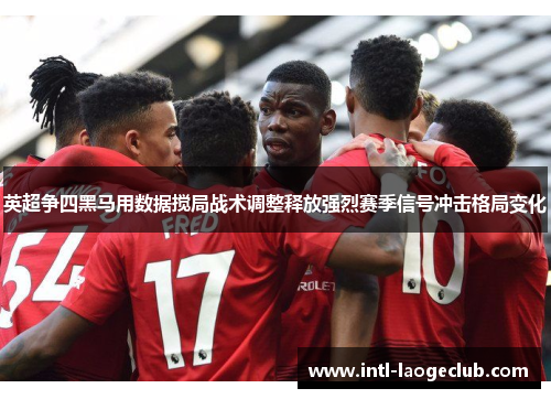 英超争四黑马用数据搅局战术调整释放强烈赛季信号冲击格局变化