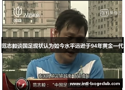 范志毅谈国足现状认为如今水平远逊于94年黄金一代