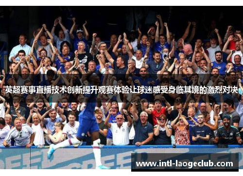英超赛事直播技术创新提升观赛体验让球迷感受身临其境的激烈对决