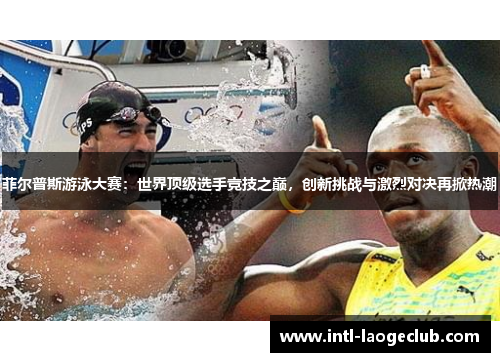菲尔普斯游泳大赛：世界顶级选手竞技之巅，创新挑战与激烈对决再掀热潮