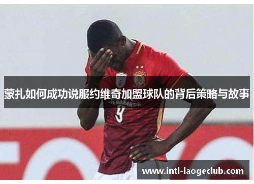 蒙扎如何成功说服约维奇加盟球队的背后策略与故事